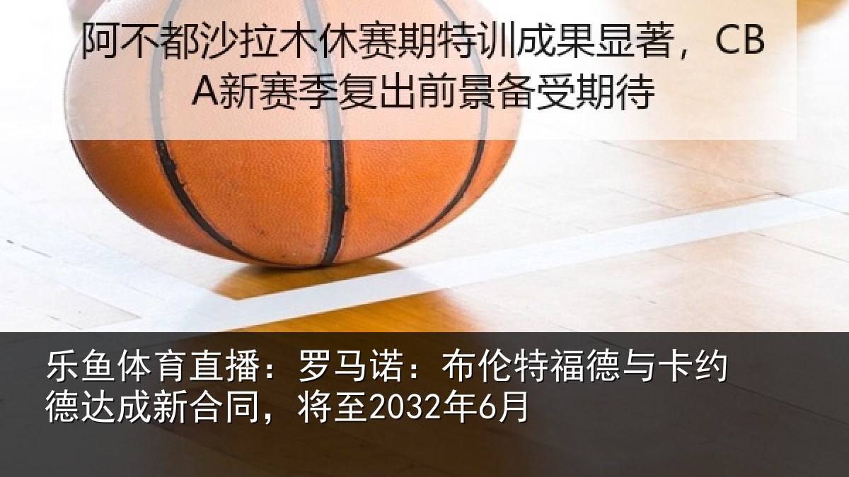 乐鱼体育直播：罗马诺：布伦特福德与卡约德达成新合同，将至2032年6月