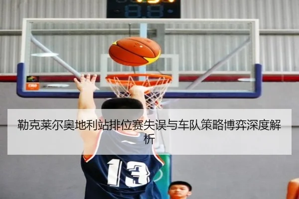 勒克莱尔奥地利站排位赛失误与车队策略博弈深度解析