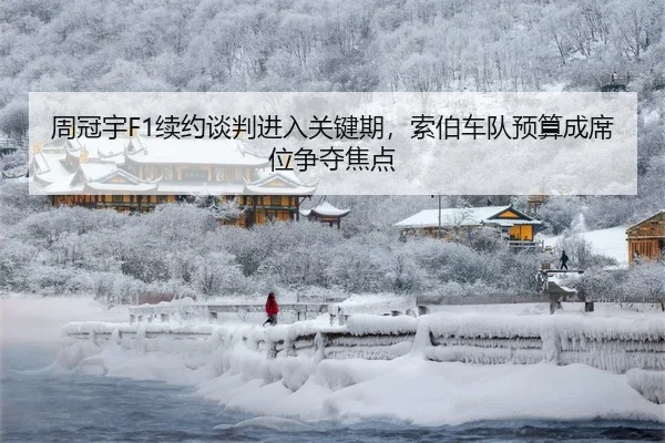 周冠宇F1续约谈判进入关键期，索伯车队预算成席位争夺焦点