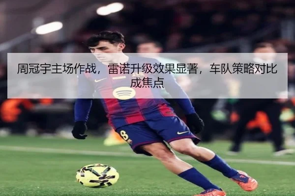 周冠宇主场作战，雷诺升级效果显著，车队策略对比成焦点