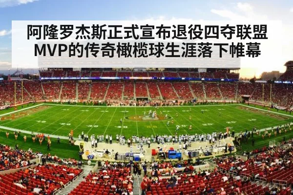 阿隆罗杰斯正式宣布退役四夺联盟MVP的传奇橄榄球生涯落下帷幕