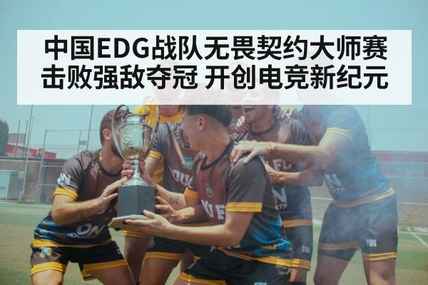 中国EDG战队无畏契约大师赛击败强敌夺冠 开创电竞新纪元