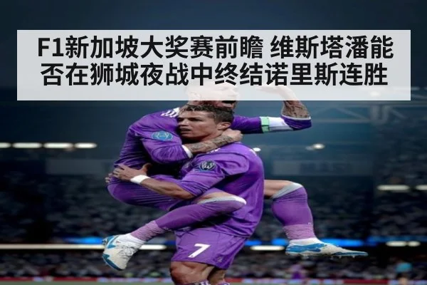 F1新加坡大奖赛前瞻 维斯塔潘能否在狮城夜战中终结诺里斯连胜