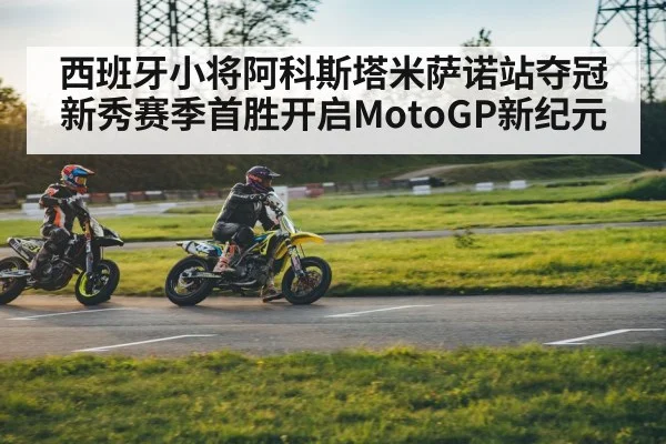 西班牙小将阿科斯塔米萨诺站夺冠 新秀赛季首胜开启MotoGP新纪元